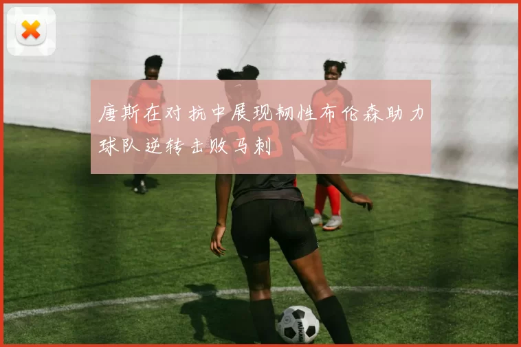 唐斯在对抗中展现韧性布伦森助力球队逆转击败马刺