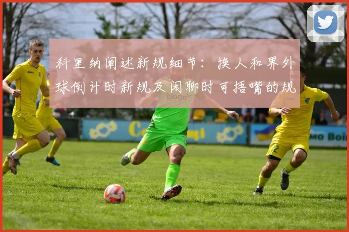 科里纳阐述新规细节：换人和界外球倒计时新规及闲聊时可捂嘴的规定