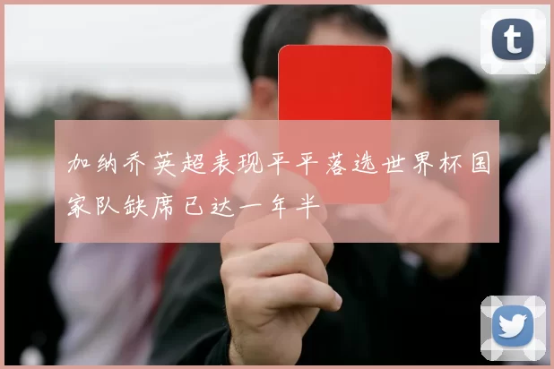 加纳乔英超表现平平落选世界杯国家队缺席已达一年半