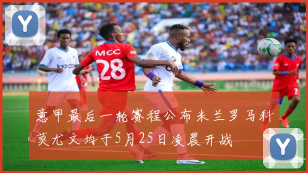 意甲最后一轮赛程公布米兰罗马科莫尤文均于5月25日凌晨开战