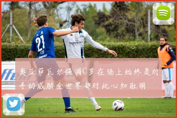 奥亚萨瓦尔强调C罗在场上始终是对手的威胁全世界都对此心知肚明
