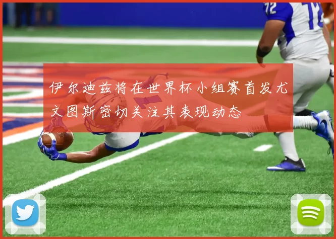 伊尔迪兹将在世界杯小组赛首发尤文图斯密切关注其表现动态