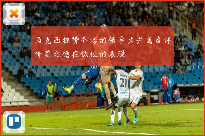 马克西称赞乔治的领导力并高度评价恩比德在低位的表现