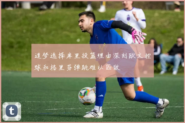 追梦选择库里投篮理由深刻欧文控球和格里芬弹跳难以匹敌