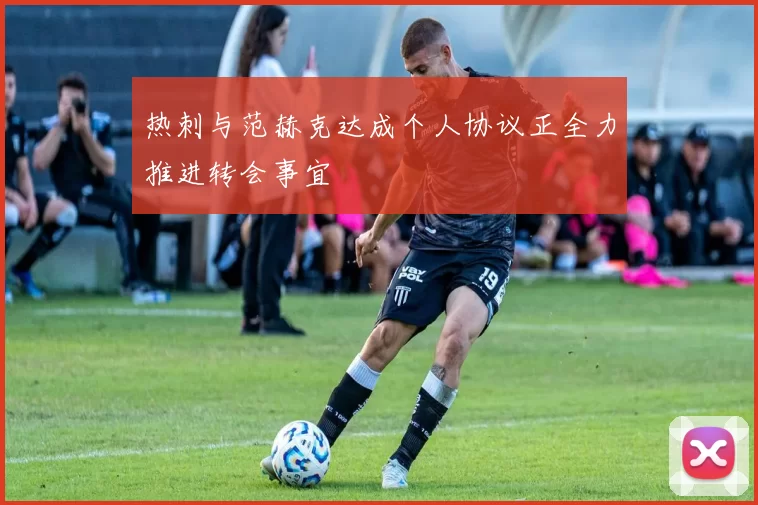 热刺与范赫克达成个人协议正全力推进转会事宜