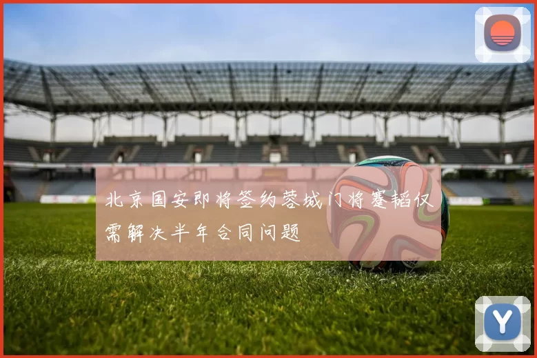 北京国安即将签约蓉城门将蹇韬仅需解决半年合同问题
