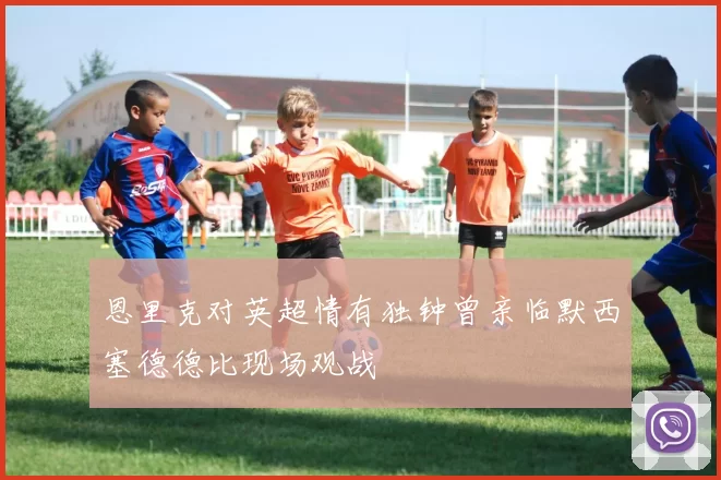 恩里克对英超情有独钟曾亲临默西塞德德比现场观战