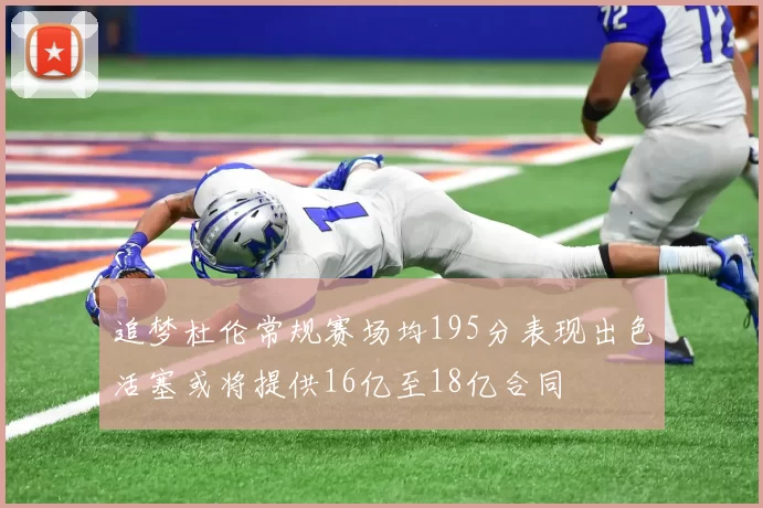 追梦杜伦常规赛场均195分表现出色活塞或将提供16亿至18亿合同