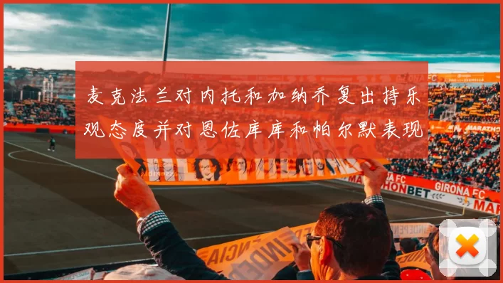 麦克法兰对内托和加纳乔复出持乐观态度并对恩佐库库和帕尔默表现表示满意