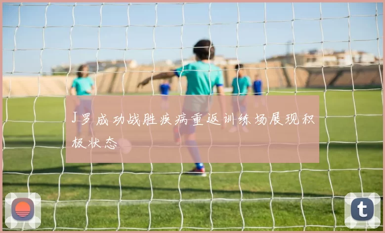J罗成功战胜疾病重返训练场展现积极状态