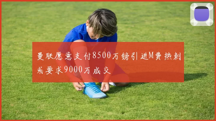 曼联愿意支付8500万镑引进M费热刺或要求9000万成交
